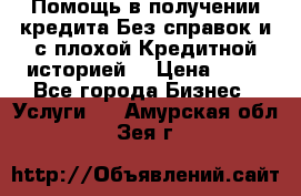 Помощь в получении кредита Без справок и с плохой Кредитной историей  › Цена ­ 11 - Все города Бизнес » Услуги   . Амурская обл.,Зея г.